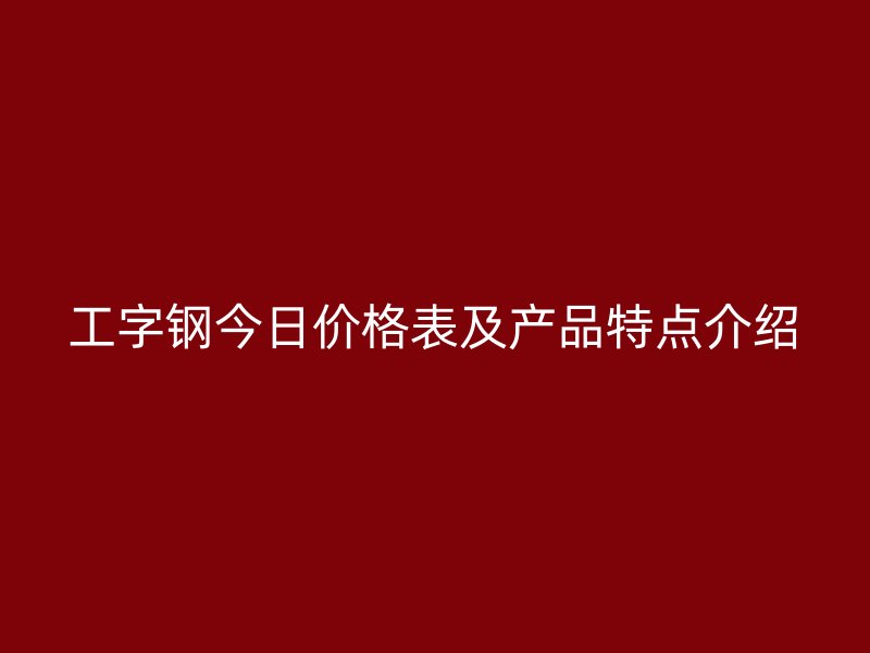 工字鋼今日價(jià)格表及產(chǎn)品特點(diǎn)介紹