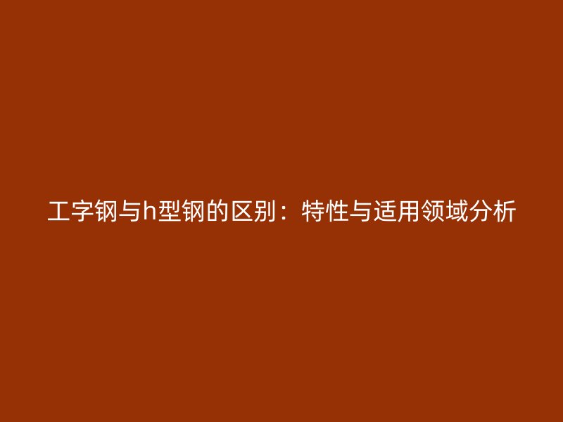 工字鋼與h型鋼的區(qū)別：特性與適用領(lǐng)域分析