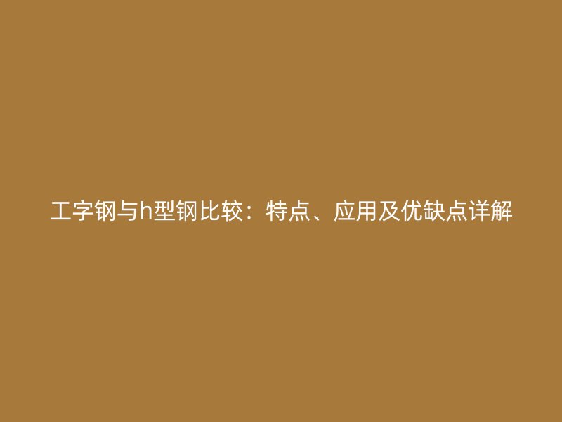 工字鋼與h型鋼比較：特點(diǎn)、應(yīng)用及優(yōu)缺點(diǎn)詳解