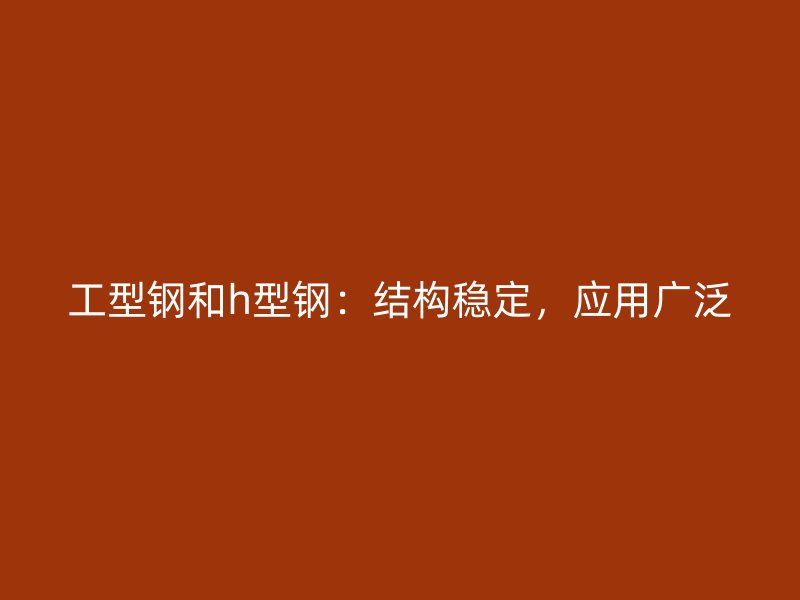 工型鋼和h型鋼：結構穩(wěn)定，應用廣泛
