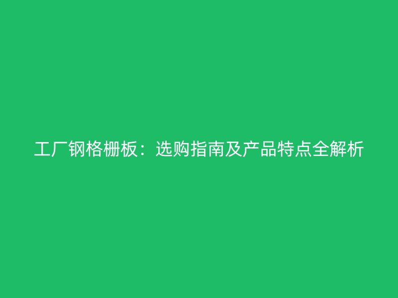 工廠鋼格柵板：選購指南及產(chǎn)品特點(diǎn)全解析