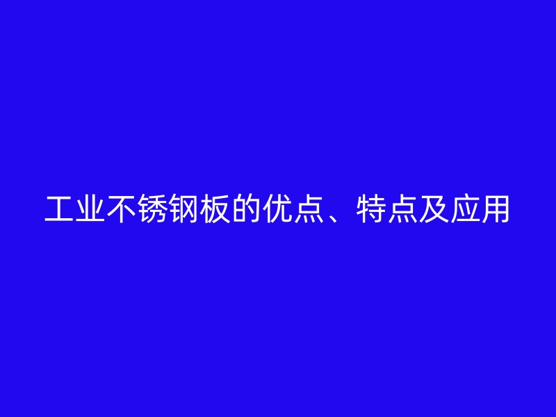 工業(yè)不銹鋼板的優(yōu)點(diǎn)、特點(diǎn)及應(yīng)用