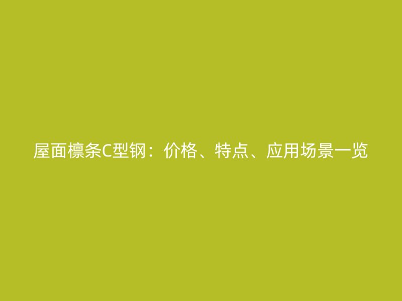 屋面檁條C型鋼：價格、特點、應用場景一覽