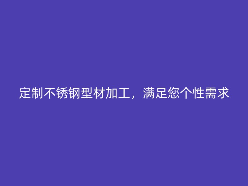 定制不銹鋼型材加工，滿足您個(gè)性需求