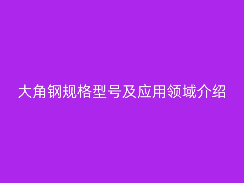 大角鋼規(guī)格型號及應用領(lǐng)域介紹