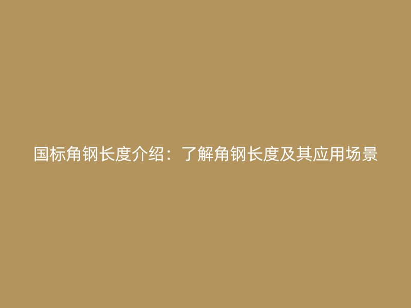 國標角鋼長度介紹：了解角鋼長度及其應用場景