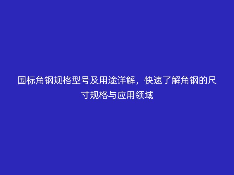國標(biāo)角鋼規(guī)格型號及用途詳解，快速了解角鋼的尺寸規(guī)格與應(yīng)用領(lǐng)域