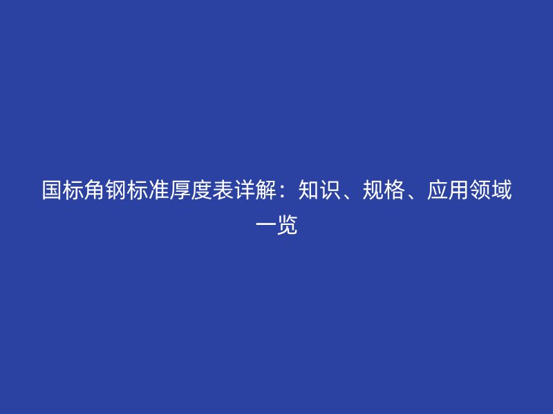 國(guó)標(biāo)角鋼標(biāo)準(zhǔn)厚度表詳解：知識(shí)、規(guī)格、應(yīng)用領(lǐng)域一覽