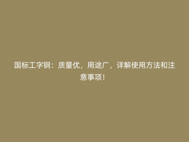 國標(biāo)工字鋼：質(zhì)量優(yōu)，用途廣，詳解使用方法和注意事項(xiàng)！