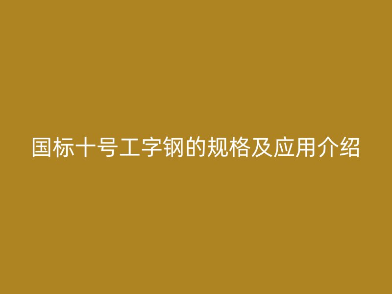 國標十號工字鋼的規(guī)格及應(yīng)用介紹