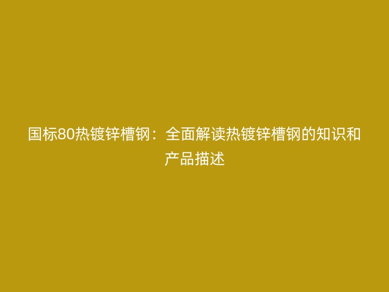 國(guó)標(biāo)80熱鍍鋅槽鋼：全面解讀熱鍍鋅槽鋼的知識(shí)和產(chǎn)品描述