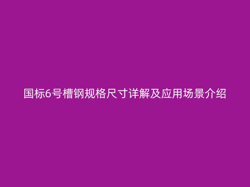 國標6號槽鋼規(guī)格尺寸詳解及應(yīng)用場景介紹