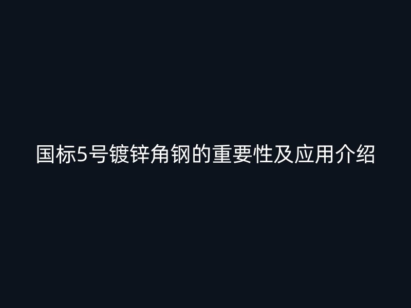 國標5號鍍鋅角鋼的重要性及應(yīng)用介紹