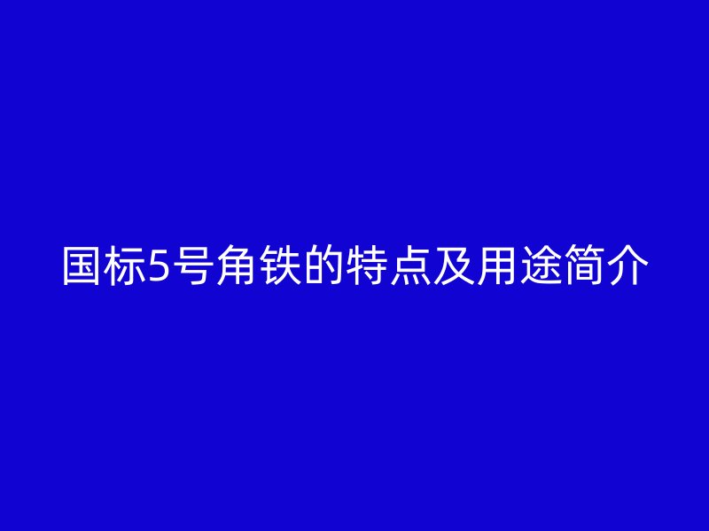 國(guó)標(biāo)5號(hào)角鐵的特點(diǎn)及用途簡(jiǎn)介