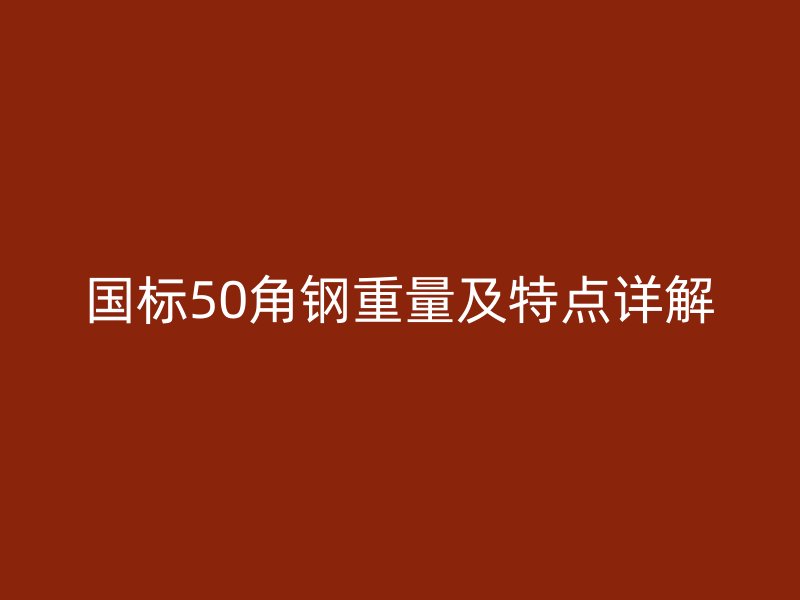 國標(biāo)50角鋼重量及特點詳解