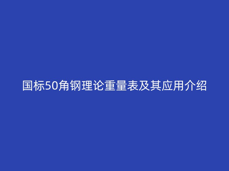 國(guó)標(biāo)50角鋼理論重量表及其應(yīng)用介紹