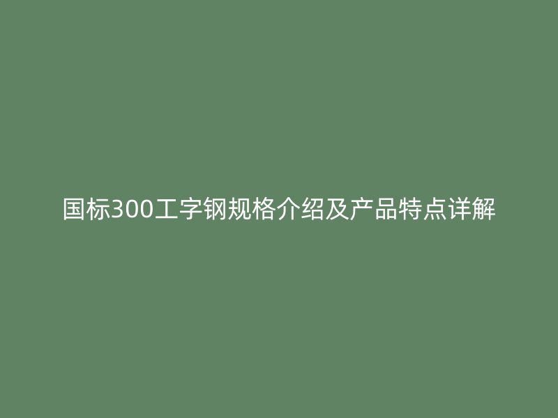 國標(biāo)300工字鋼規(guī)格介紹及產(chǎn)品特點(diǎn)詳解