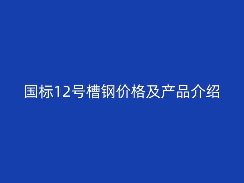 國(guó)標(biāo)12號(hào)槽鋼價(jià)格及產(chǎn)品介紹