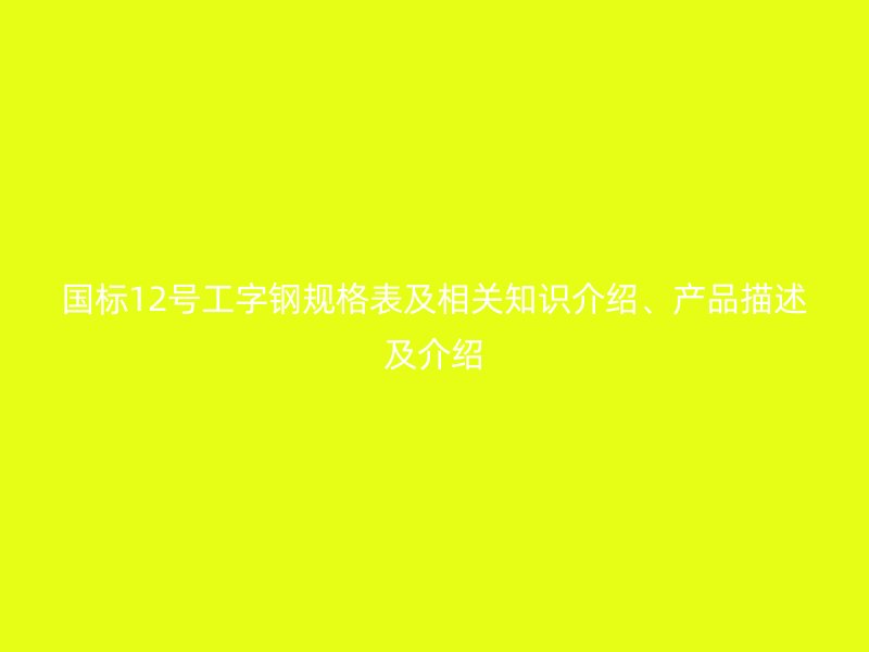 國(guó)標(biāo)12號(hào)工字鋼規(guī)格表及相關(guān)知識(shí)介紹、產(chǎn)品描述及介紹