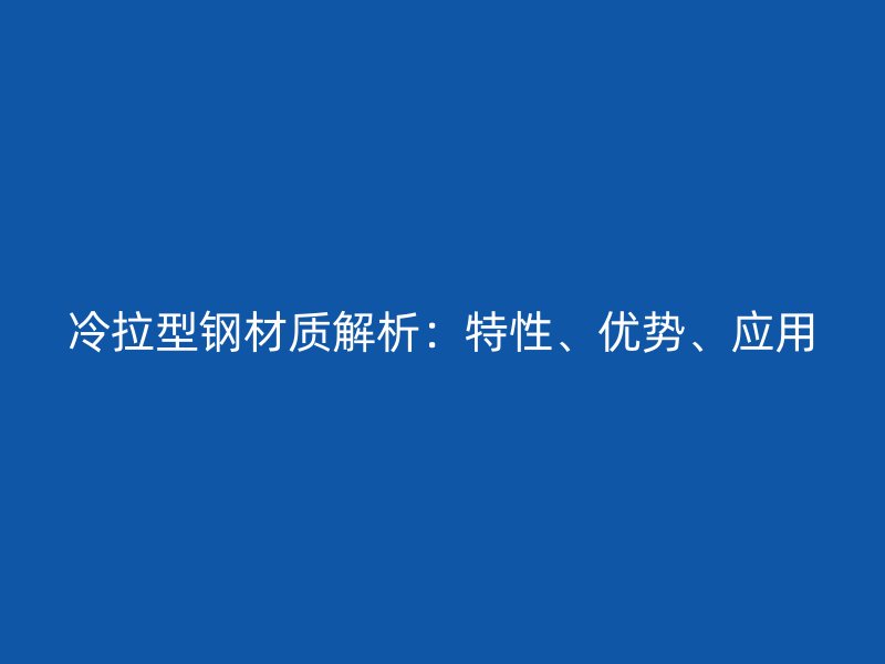 冷拉型鋼材質(zhì)解析：特性、優(yōu)勢、應(yīng)用