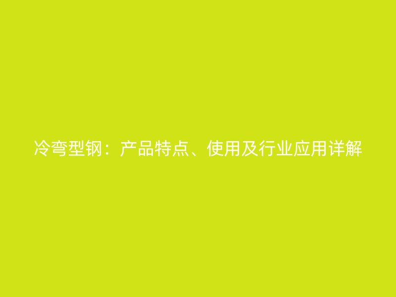 冷彎型鋼：產(chǎn)品特點(diǎn)、使用及行業(yè)應(yīng)用詳解