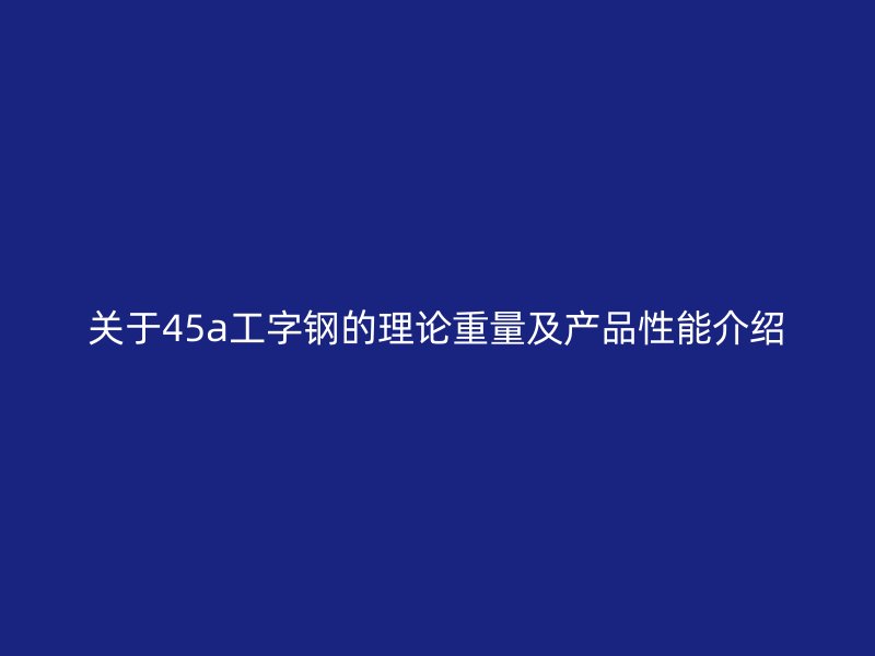 關(guān)于45a工字鋼的理論重量及產(chǎn)品性能介紹