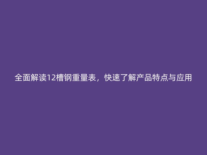 全面解讀12槽鋼重量表，快速了解產(chǎn)品特點與應(yīng)用
