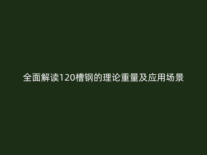 全面解讀120槽鋼的理論重量及應(yīng)用場(chǎng)景