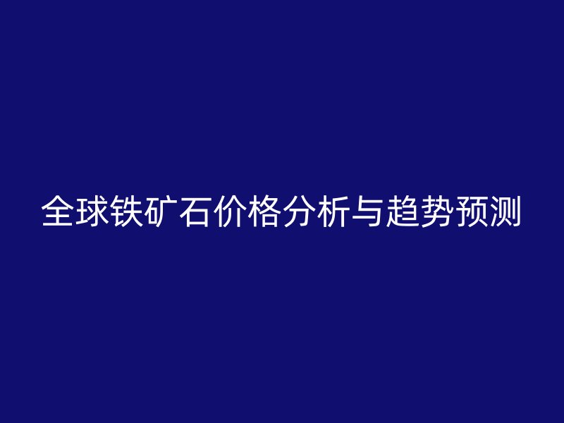 全球鐵礦石價(jià)格分析與趨勢(shì)預(yù)測(cè)