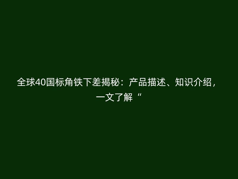 全球40國標(biāo)角鐵下差揭秘：產(chǎn)品描述、知識(shí)介紹，一文了解“