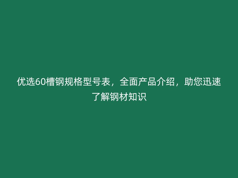 優(yōu)選60槽鋼規(guī)格型號表，全面產(chǎn)品介紹，助您迅速了解鋼材知識