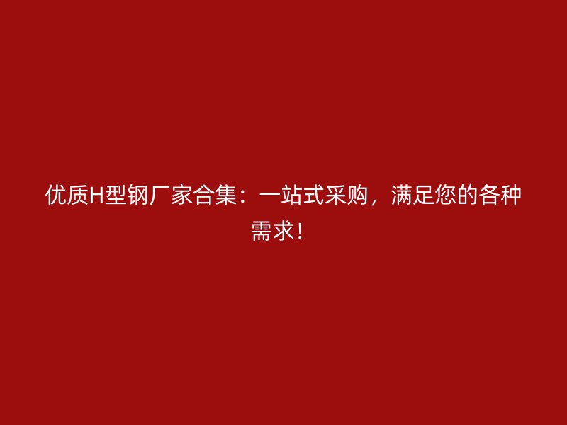 優(yōu)質(zhì)H型鋼廠家合集：一站式采購，滿足您的各種需求！