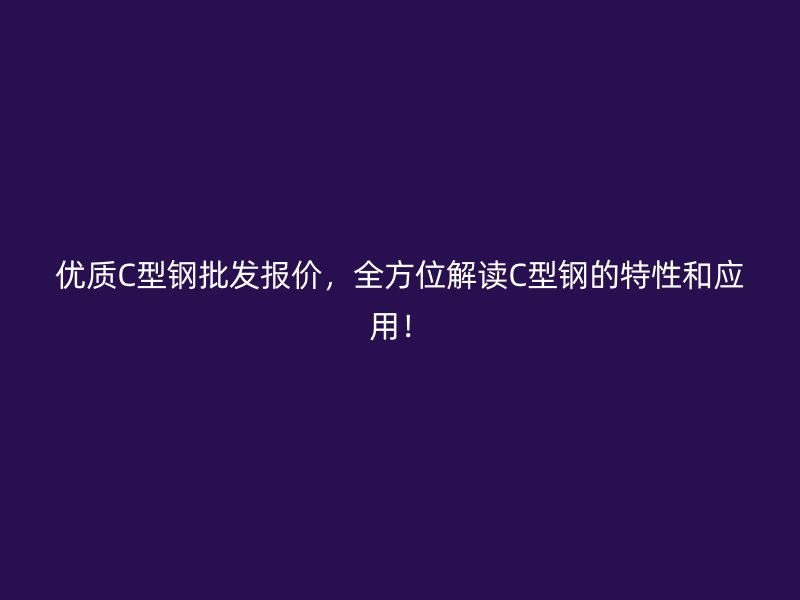 優(yōu)質C型鋼批發(fā)報價，全方位解讀C型鋼的特性和應用！