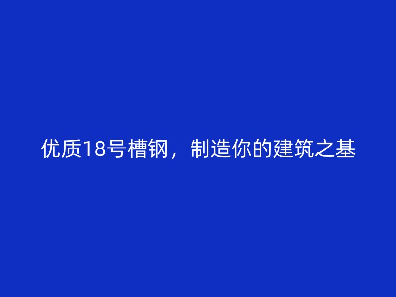 優(yōu)質(zhì)18號(hào)槽鋼，制造你的建筑之基