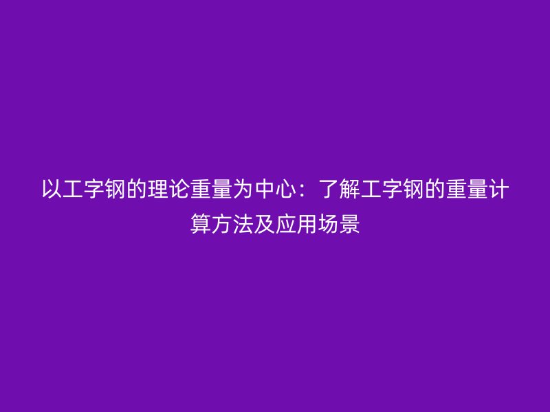 以工字鋼的理論重量為中心：了解工字鋼的重量計算方法及應用場景