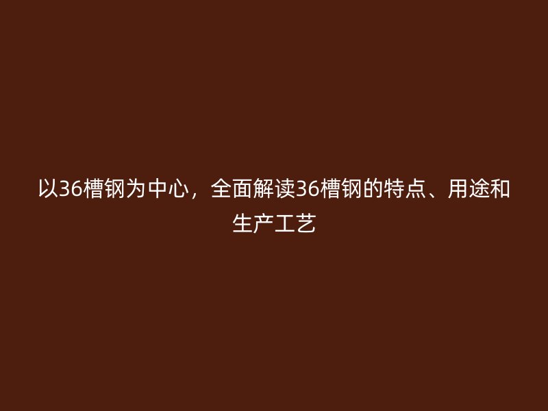 以36槽鋼為中心，全面解讀36槽鋼的特點、用途和生產(chǎn)工藝