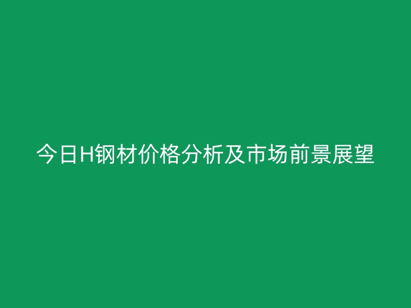 今日H鋼材價(jià)格分析及市場前景展望