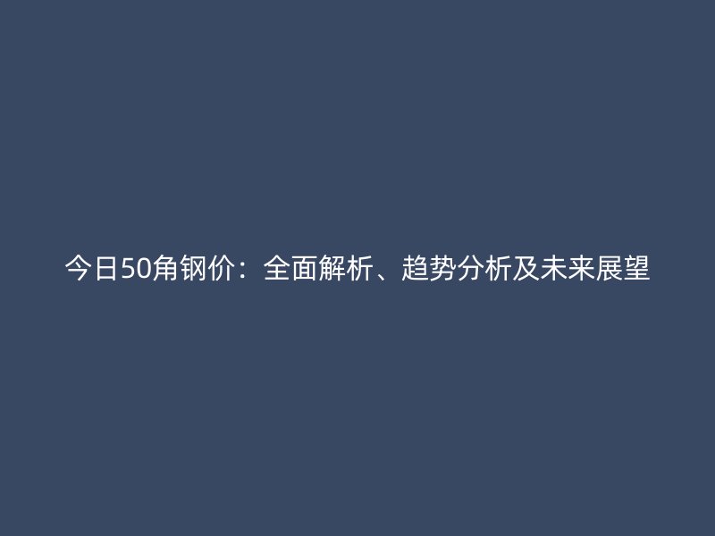 今日50角鋼價：全面解析、趨勢分析及未來展望