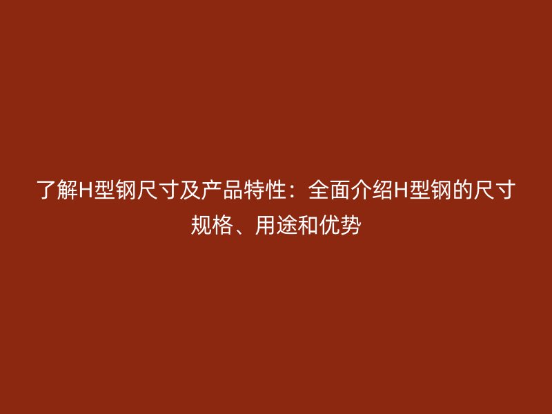 了解H型鋼尺寸及產(chǎn)品特性：全面介紹H型鋼的尺寸規(guī)格、用途和優(yōu)勢(shì)