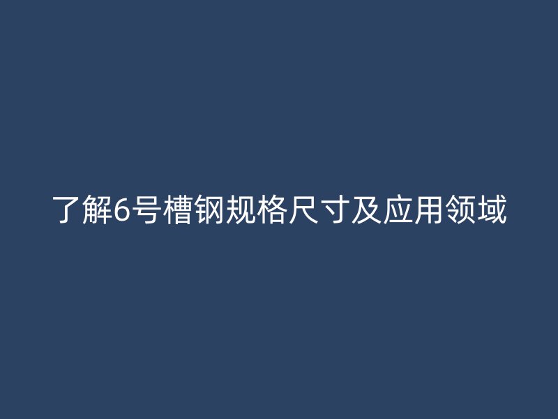 了解6號(hào)槽鋼規(guī)格尺寸及應(yīng)用領(lǐng)域