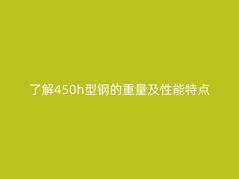 了解450h型鋼的重量及性能特點(diǎn)