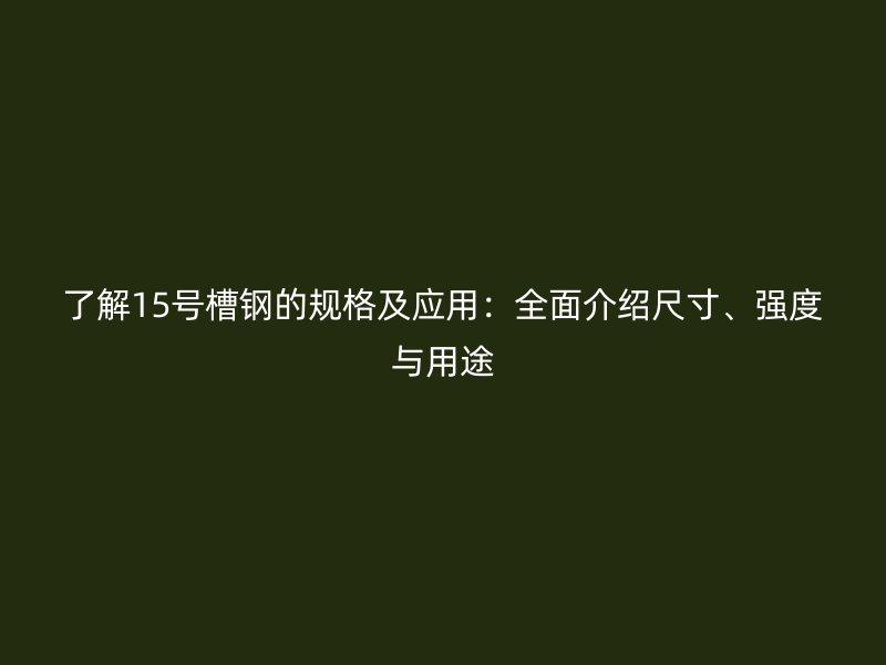 了解15號(hào)槽鋼的規(guī)格及應(yīng)用：全面介紹尺寸、強(qiáng)度與用途