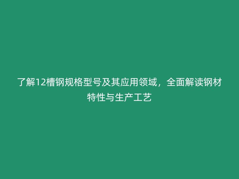 了解12槽鋼規(guī)格型號及其應(yīng)用領(lǐng)域，全面解讀鋼材特性與生產(chǎn)工藝