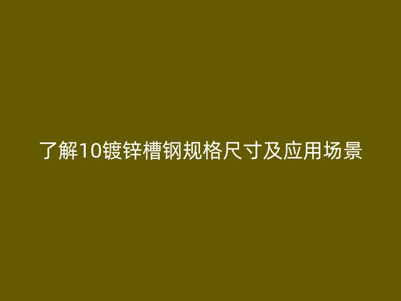 了解10鍍鋅槽鋼規(guī)格尺寸及應用場景