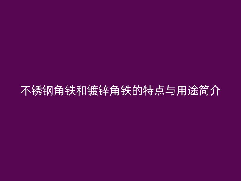 不銹鋼角鐵和鍍鋅角鐵的特點(diǎn)與用途簡介