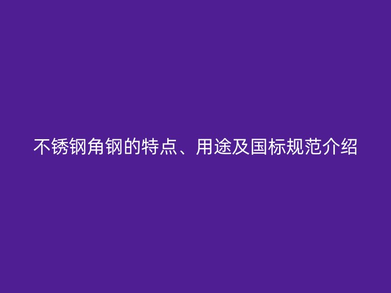 不銹鋼角鋼的特點、用途及國標規(guī)范介紹