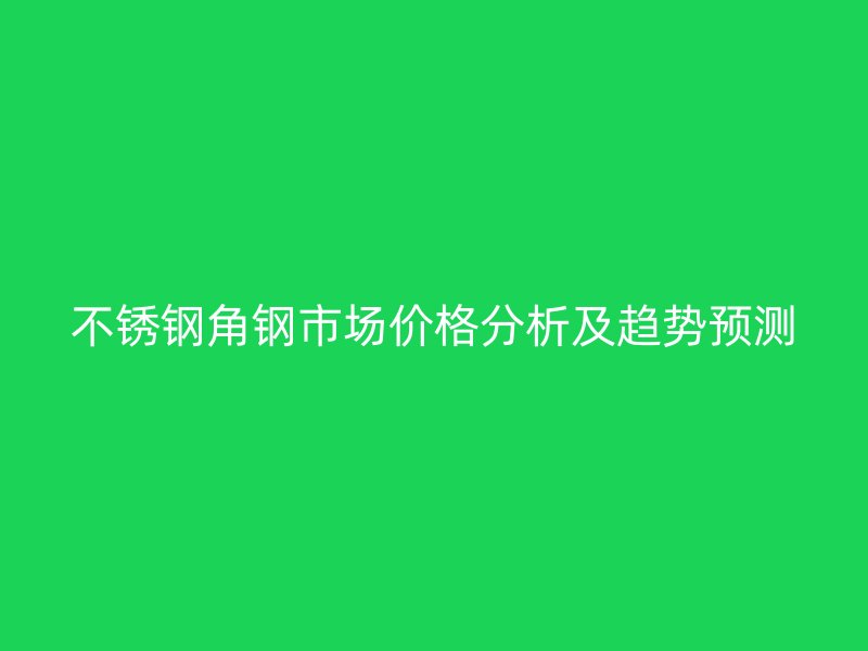 不銹鋼角鋼市場價(jià)格分析及趨勢預(yù)測