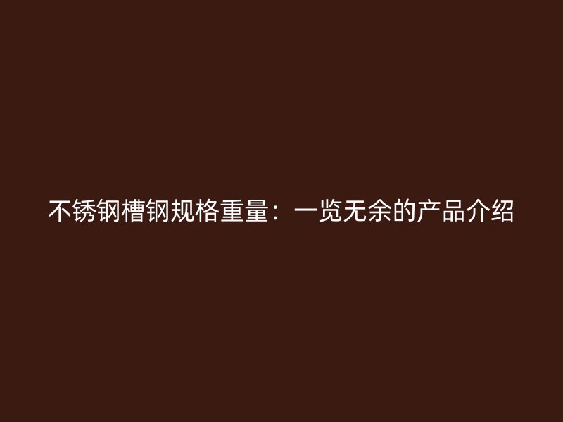 不銹鋼槽鋼規(guī)格重量：一覽無余的產(chǎn)品介紹