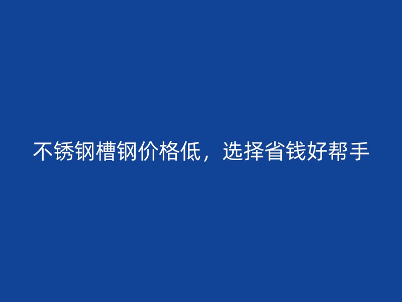 不銹鋼槽鋼價(jià)格低，選擇省錢(qián)好幫手