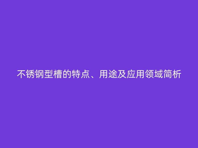 不銹鋼型槽的特點、用途及應用領域簡析
